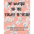 30 Ways To Be That B*tch!: Coloring book for adults How to win in life Motivational and Inspirational Sayings - Paperback